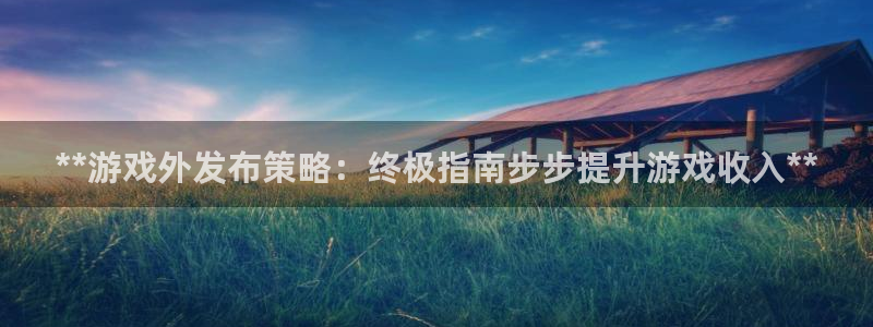 顺盈娱乐登录平台下载安装苹果：**游戏外发布策略：终极指南步步提升游戏收入**