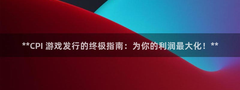 顺赢通用版：**CPI 游戏发行的终极指南：为你的利润最大化！**