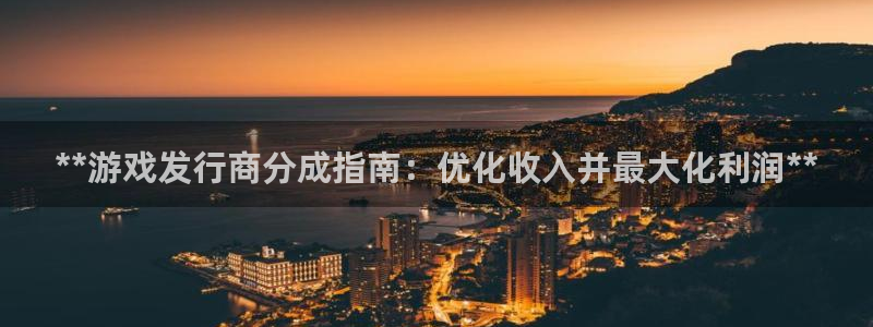 顺盈娱乐供7O777：**游戏发行商分成指南：优化收入并最大化利润**