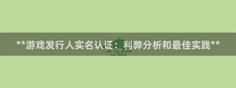 顺盈娱乐官网首页网址：**游戏发行人实名认证：利弊分析和最佳实践**