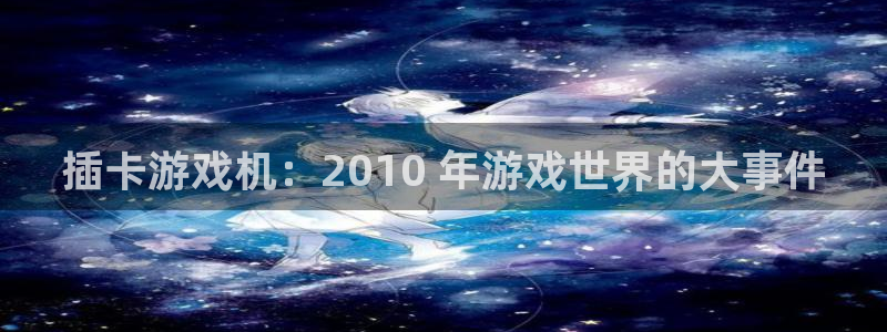 顺盈注册：插卡游戏机：2010 年游戏世界的大事件