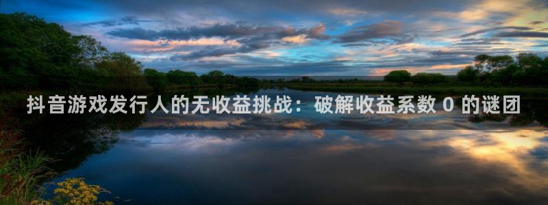 顺盈娱乐登录平台是什么平台啊：抖音游戏发行人的无收益挑战：破解收益系数 0 的谜团