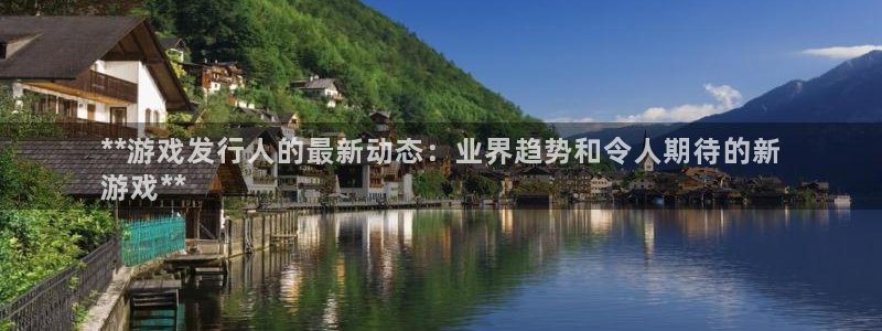 顺盈电子：**游戏发行人的最新动态：业界趋势和令人期待的新
游戏**