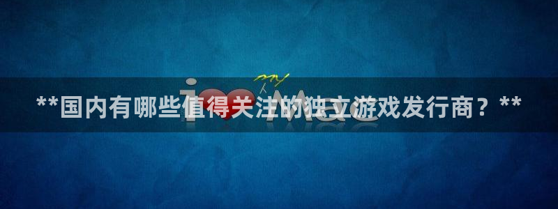 顺盈娱乐故7O777：**国内有哪些值得关注的独立游戏发行商？**