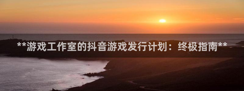 顺盈娱乐的员工待遇怎么样知乎：**游戏工作室的抖音游戏发行计划：终极指南**