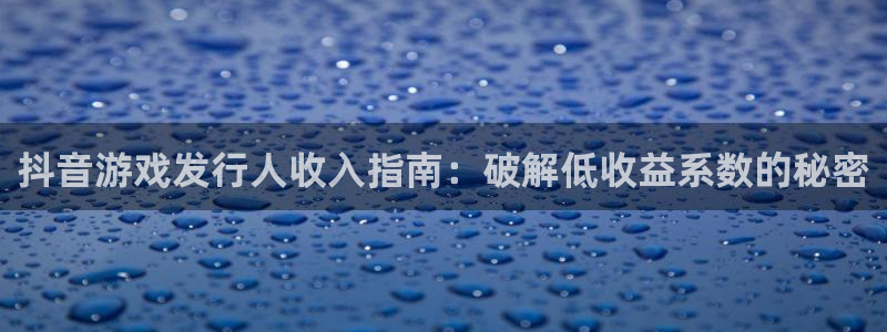顺盈娱乐官网首页：抖音游戏发行人收入指南：破解低收益系数的秘密