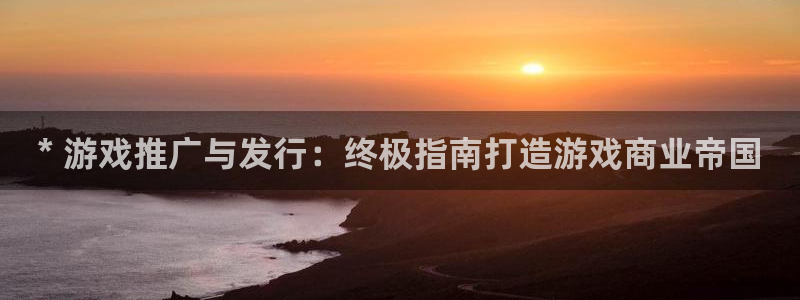 顺盈娱乐官网首页登录网址：* 游戏推广与发行：终极指南打造游戏商业帝国