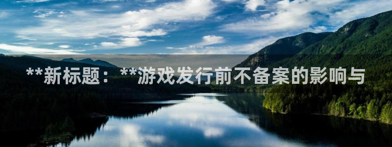 顺盈娱乐够7O777：**新标题：**游戏发行前不备案的影响与