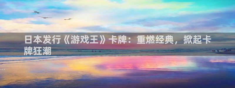 顺盈平台注册资金多少合适：日本发行《游戏王》卡牌：重燃经典，掀起卡
牌狂潮