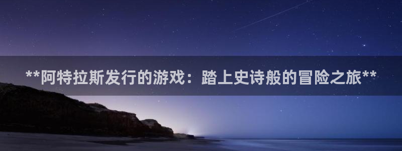 顺盈平台怎么样可靠吗：**阿特拉斯发行的游戏：踏上史诗般的冒险之旅**