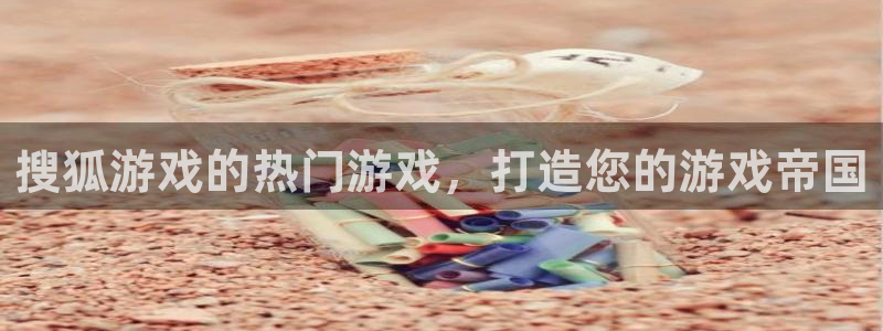 顺盈娱乐平台注册流程视频教程：搜狐游戏的热门游戏，打造您的游戏帝国