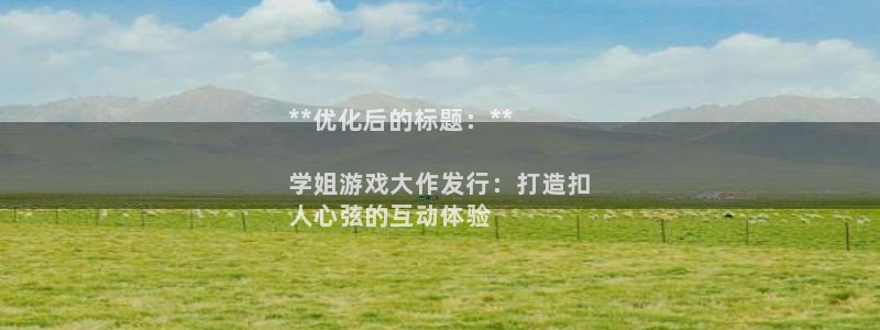 顺盈平台注册开户：**优化后的标题：**

学姐游戏大作发行：打造扣
人心弦的互动体验