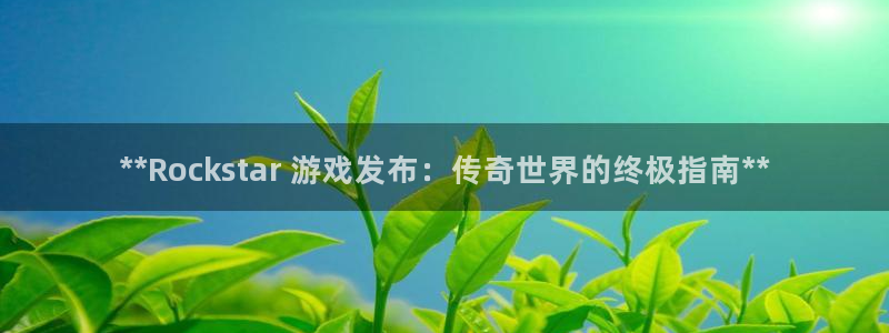 顺赢娱乐：**Rockstar 游戏发布：传奇世界的终极指南**