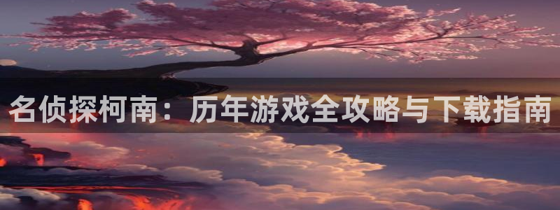 顺盈娱乐主管十7O777：名侦探柯南：历年游戏全攻略与下载指南