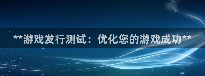 顺盈平台注册资金多少：**游戏发行测试：优化您的游戏成功**