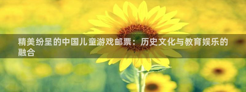 顺盈娱乐登录平台是什么平台呀：精美纷呈的中国儿童游戏邮票：历史文化与教育娱乐的
融合