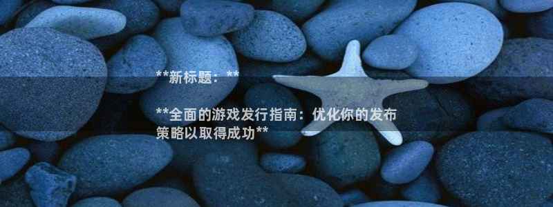 顺盈娱乐违法吗：**新标题：**

**全面的游戏发行指南：优化你的发布
策略以取得成功**