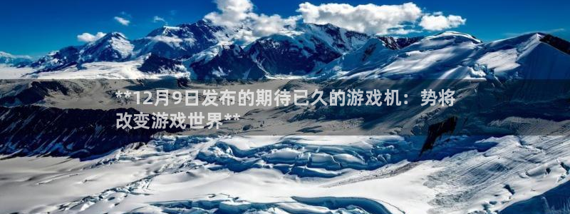 顺盈娱乐平台最新活动信息：**12月9日发布的期待已久的游戏机：势将
改变游戏世界**