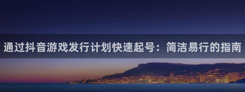 顺盈娱乐登录平台是什么：通过抖音游戏发行计划快速起号：简洁易行的指南
