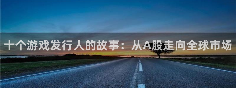 顺盈平台注册地址在哪看：十个游戏发行人的故事：从A股走向全球市场