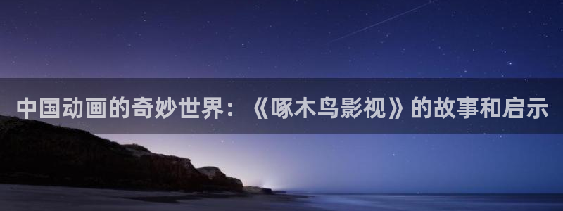 宅男视频在线下载：中国动画的奇妙世界：《啄木鸟影视》的故事和启示