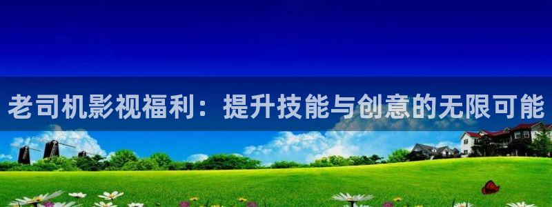 宅男视频免费观看下载：老司机影视福利：提升技能与创意的无限可能