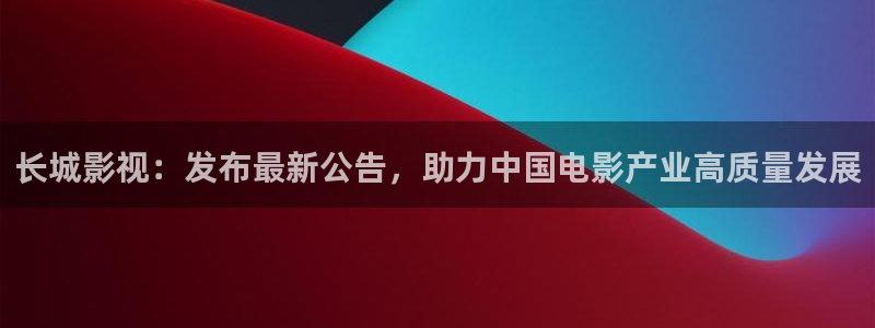 宅男视频污：长城影视：发布最新公告，助力中国电影产业高质量发展