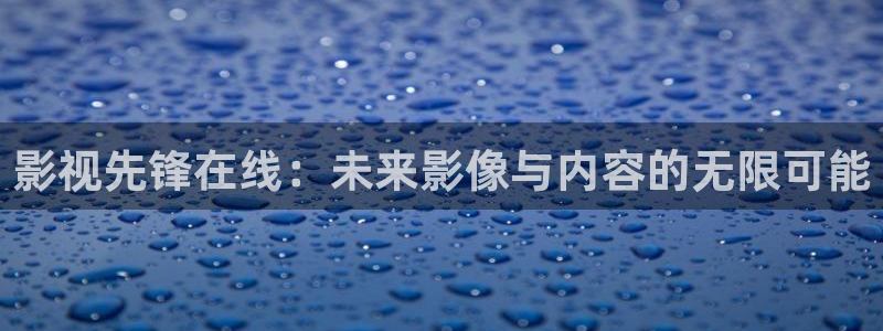 宅男视频手机在线：影视先锋在线：未来影像与内容的无限可能