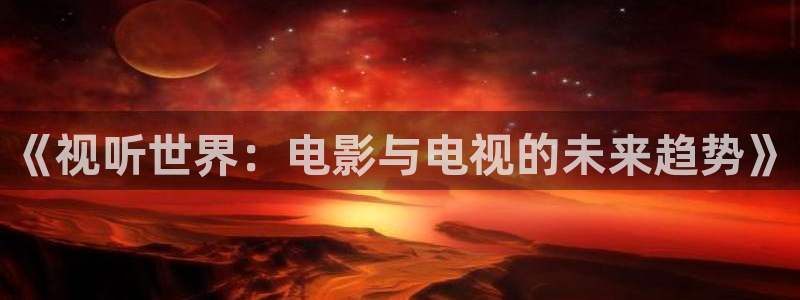 宅男视频av：《视听世界：电影与电视的未来趋势》
